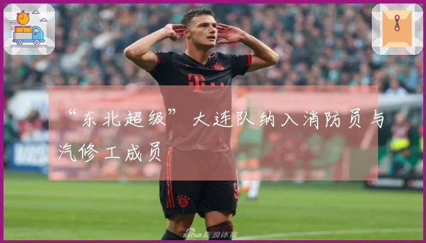 “东北超级”大连队纳入消防员与汽修工成员