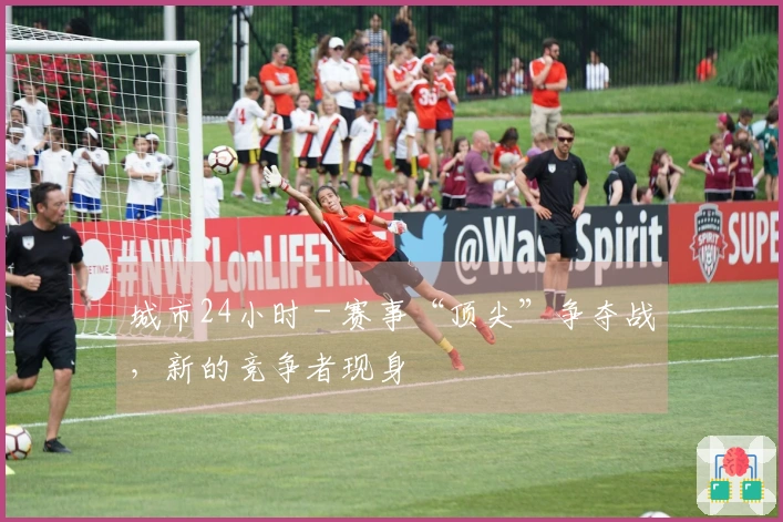 城市24小时 - 赛事“顶尖”争夺战，新的竞争者现身