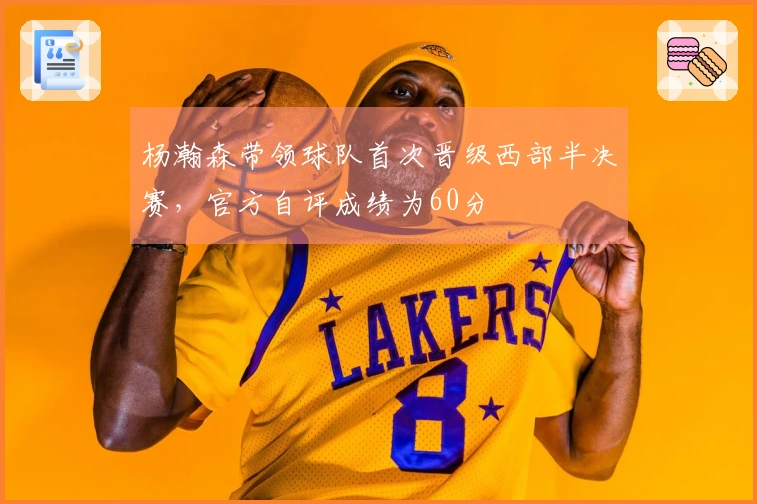 杨瀚森带领球队首次晋级西部半决赛，官方自评成绩为60分