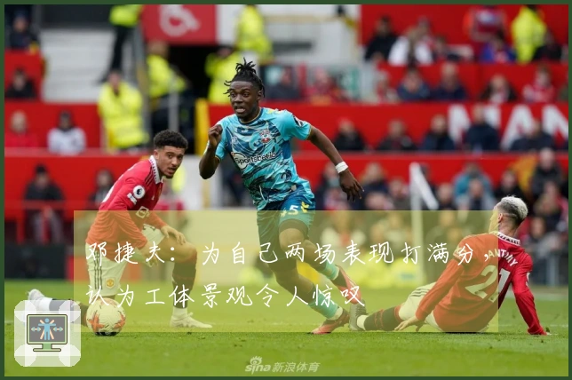 邓捷夫：为自己两场表现打满分，认为工体景观令人惊叹