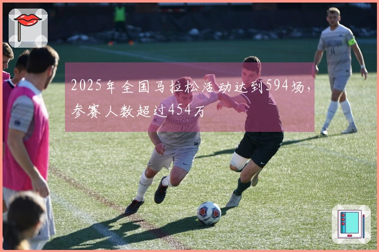 2025年全国马拉松活动达到594场，参赛人数超过454万