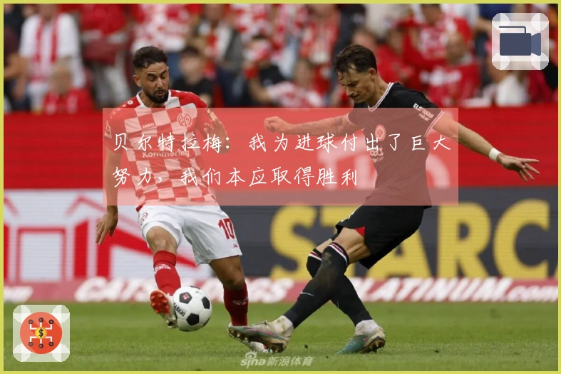 贝尔特拉梅：我为进球付出了巨大努力，我们本应取得胜利