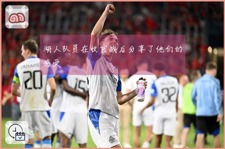 湖人队员在收官战后分享了他们的感受