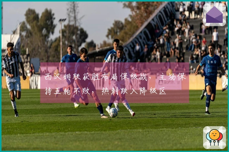 西汉姆联获胜布局保级战，主场保持五轮不败，热刺跌入降级区
