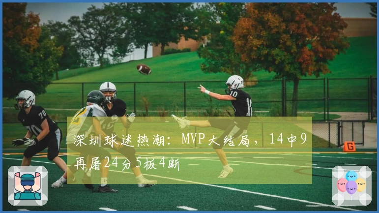 深圳球迷热潮：MVP大结局，14中9再屠24分5板4断