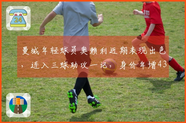 曼城年轻球员奥赖利近期表现出色,连入三球助攻一记,身价年增4300万欧元