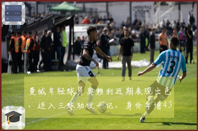 曼城年轻球员奥赖利近期表现出色，连入三球助攻一记，身价年增4300万欧元