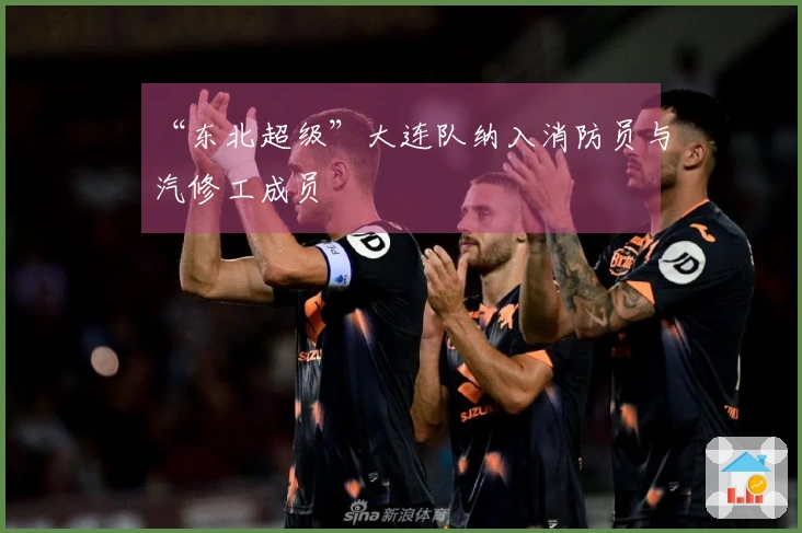 “东北超级”大连队纳入消防员与汽修工成员