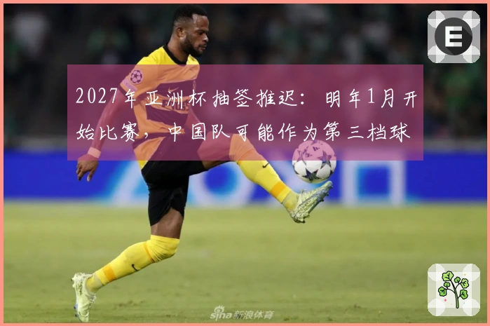 2027年亚洲杯抽签推迟：明年1月开始比赛，中国队可能作为第三档球队抽签