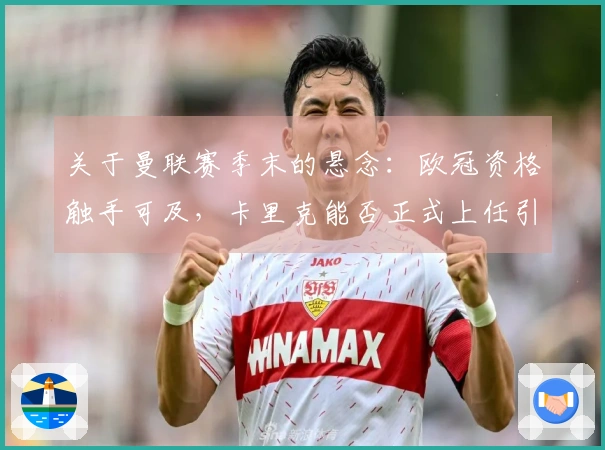 关于曼联赛季末的悬念：欧冠资格触手可及，卡里克能否正式上任引发关注