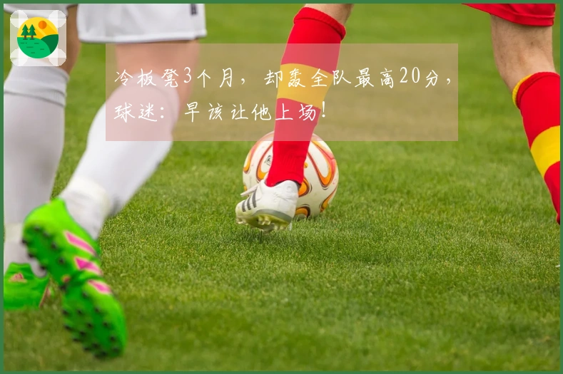 冷板凳3个月，却轰全队最高20分，球迷：早该让他上场！