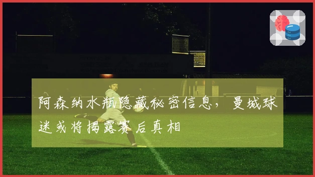 阿森纳水瓶隐藏秘密信息，曼城球迷或将揭露赛后真相