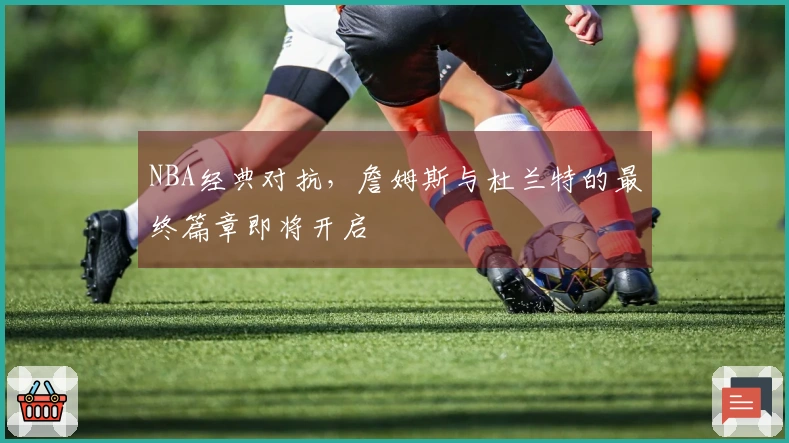 NBA经典对抗，詹姆斯与杜兰特的最终篇章即将开启