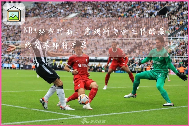 NBA经典对抗，詹姆斯与杜兰特的最终篇章即将开启
