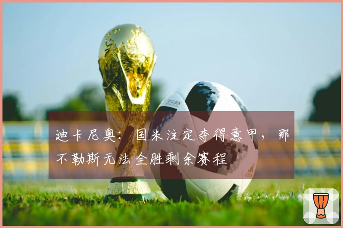 迪卡尼奥：国米注定夺得意甲，那不勒斯无法全胜剩余赛程