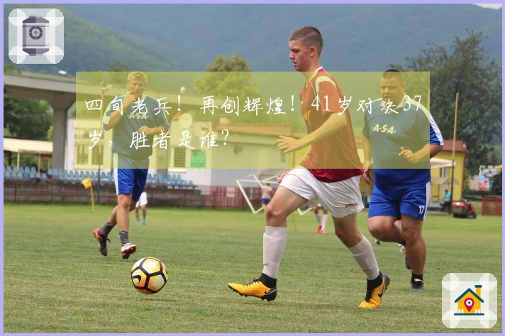 四旬老兵！再创辉煌！41岁对决37岁，胜者是谁？