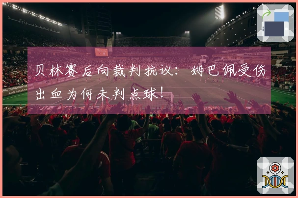 贝林赛后向裁判抗议：姆巴佩受伤出血为何未判点球！