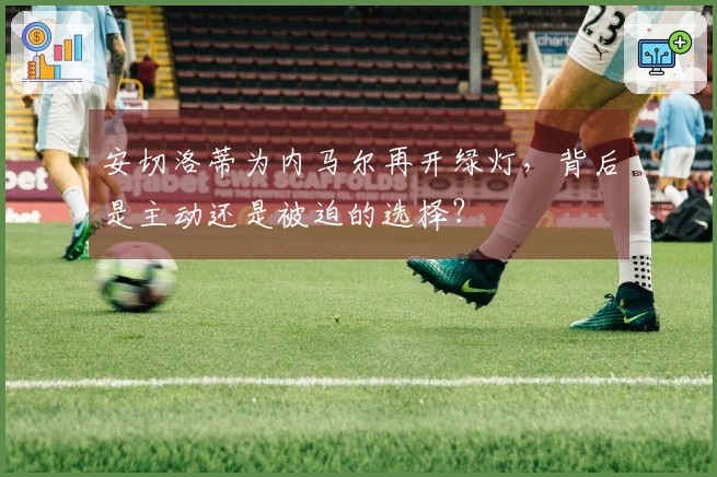 安切洛蒂为内马尔再开绿灯，背后是主动还是被迫的选择？