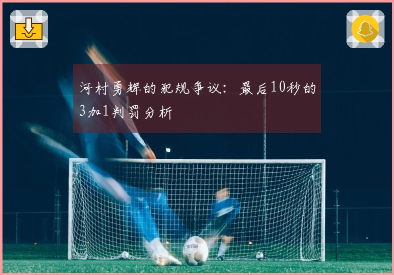 河村勇辉的犯规争议：最后10秒的3加1判罚分析
