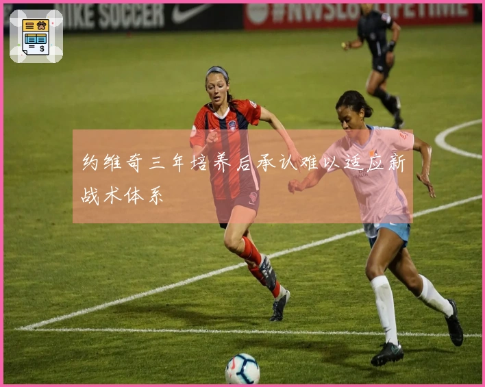 约维奇三年培养后承认难以适应新战术体系