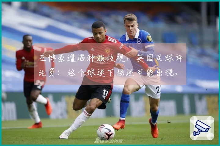 王博豪遭遇种族歧视，英国足球评论员：这个球迷下场还可能出现，令人作呕