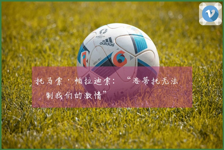 托马索·帕拉迪索：“洛蒂托无法抑制我们的激情”