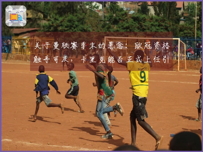 关于曼联赛季末的悬念：欧冠资格触手可及，卡里克能否正式上任引发关注