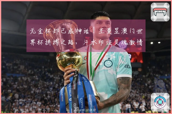 无金杯却已成神话｜王曼昱澳门世界杯拼搏之路，汗水印证灵魂激情
