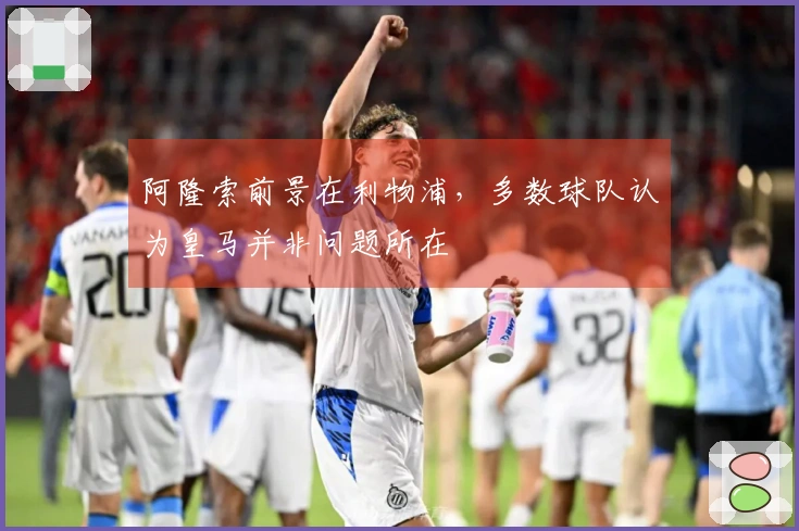 阿隆索前景在利物浦，多数球队认为皇马并非问题所在