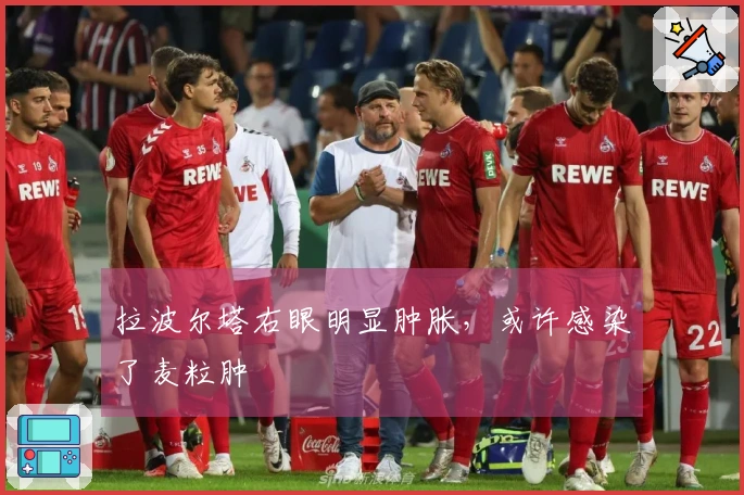拉波尔塔右眼明显肿胀，或许感染了麦粒肿