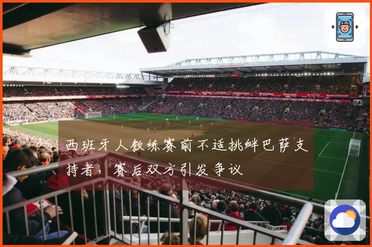 西班牙人教练赛前不适挑衅巴萨支持者，赛后双方引发争议